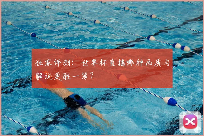 独家评测：世界杯直播哪种画质与解说更胜一筹？