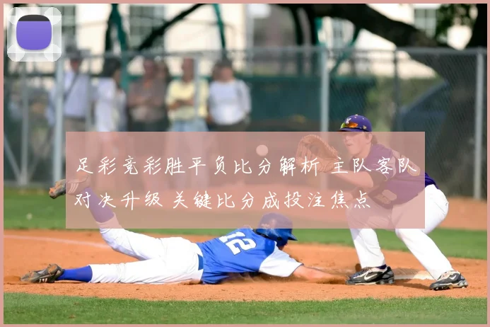 足彩竞彩胜平负比分解析 主队客队对决升级 关键比分成投注焦点