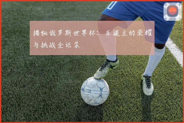 揭秘俄罗斯世界杯:东道主的荣耀与挑战全记录
