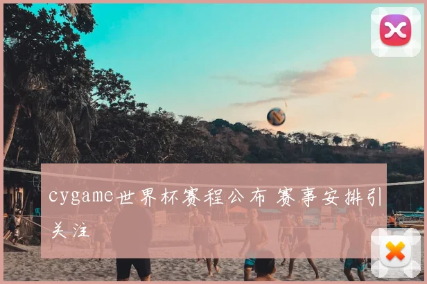 cygame世界杯赛程公布 赛事安排引关注