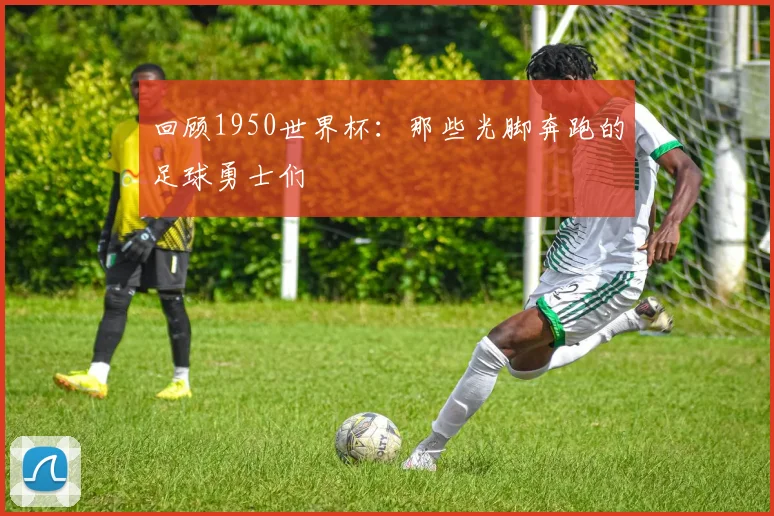 回顾1950世界杯：那些光脚奔跑的足球勇士们