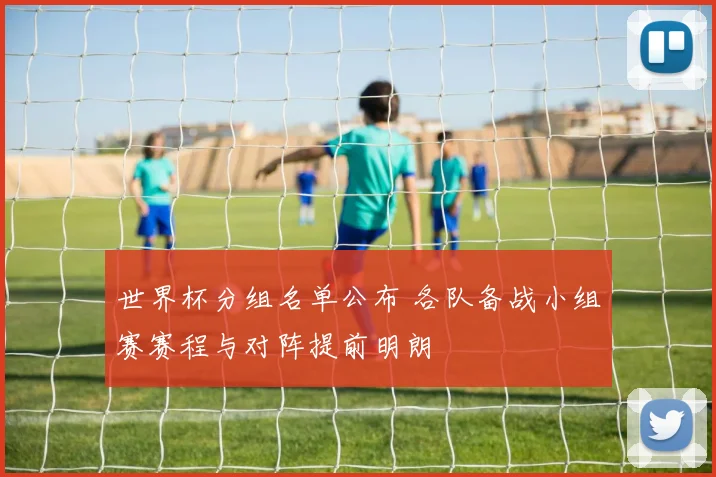 世界杯分组名单公布 各队备战小组赛赛程与对阵提前明朗