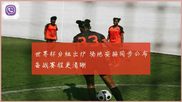 世界杯分组出炉 场地安排同步公布备战赛程更清晰