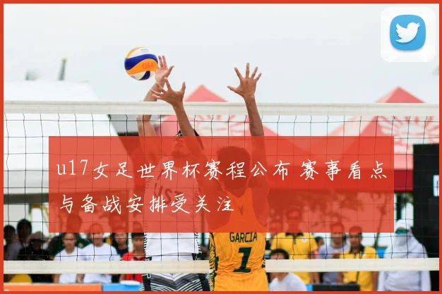 u17女足世界杯赛程公布 赛事看点与备战安排受关注