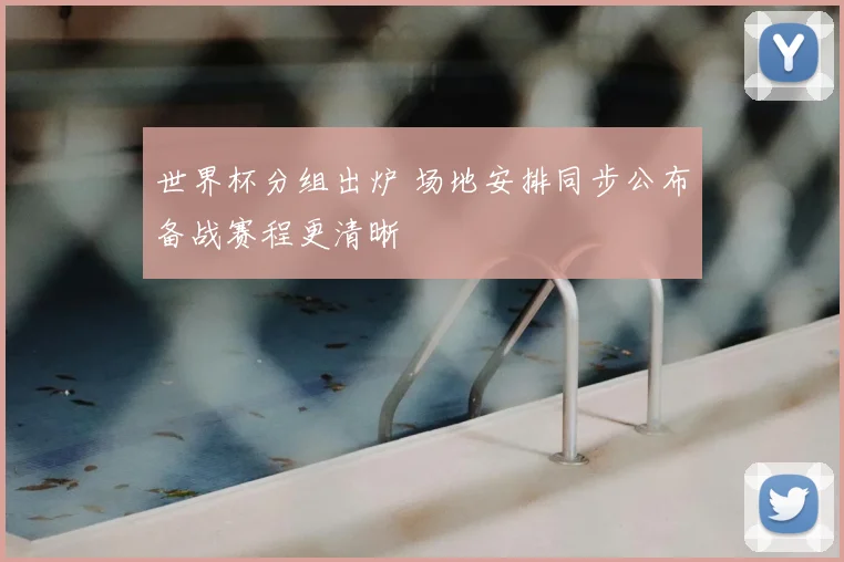 世界杯分组出炉 场地安排同步公布备战赛程更清晰