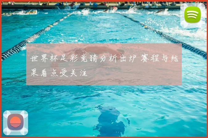 世界杯足彩竞猜分析出炉 赛程与结果看点受关注