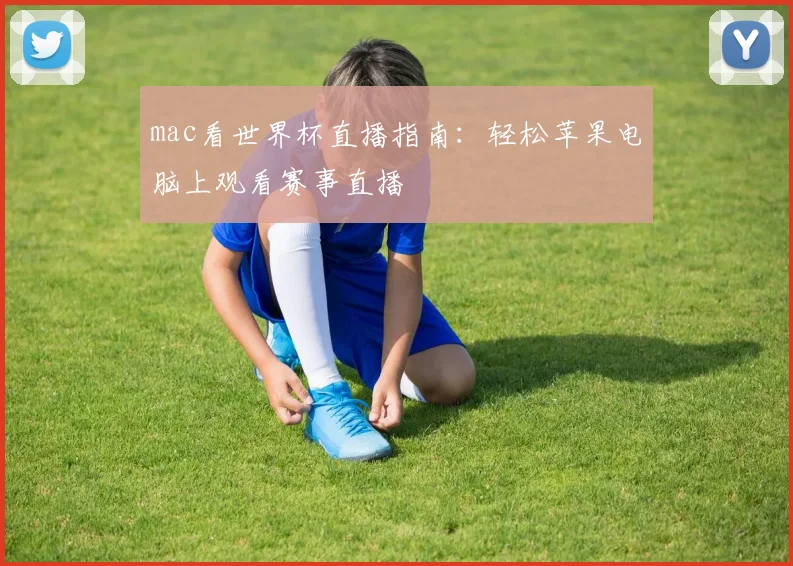 mac看世界杯直播指南：轻松苹果电脑上观看赛事直播