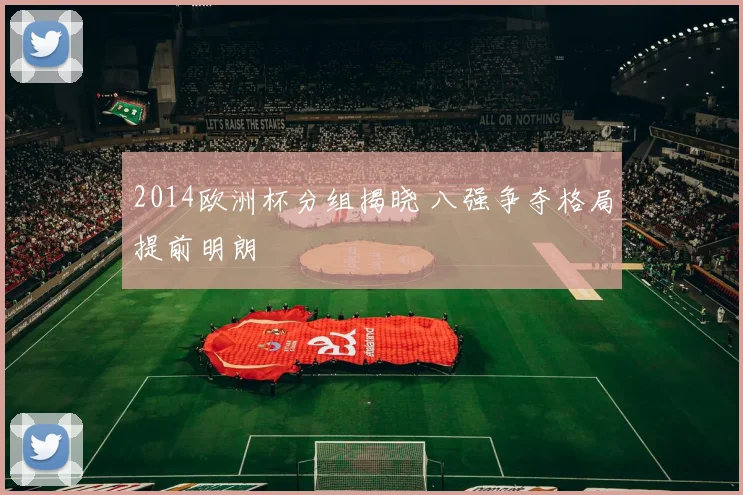 2014欧洲杯分组揭晓 八强争夺格局提前明朗