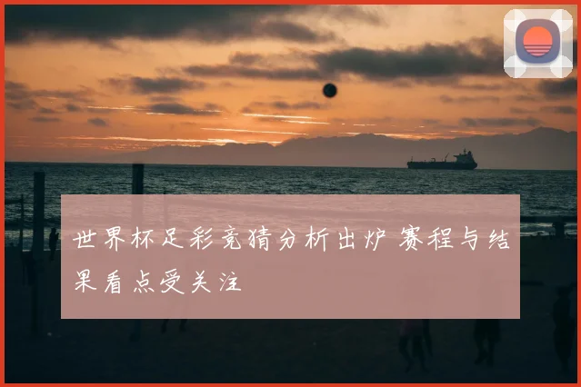 世界杯足彩竞猜分析出炉 赛程与结果看点受关注