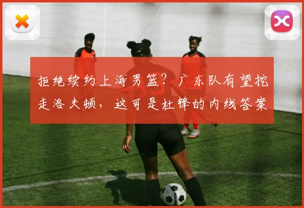 拒绝续约上海男篮?广东队有望挖走洛夫顿,这可是杜锋的内线答案