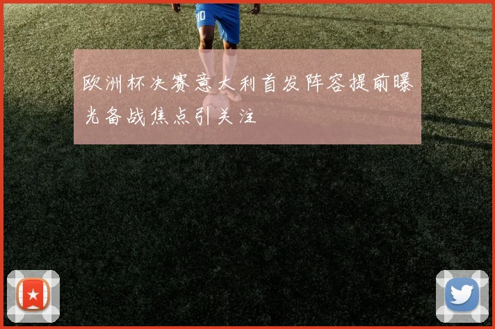 欧洲杯决赛意大利首发阵容提前曝光备战焦点引关注