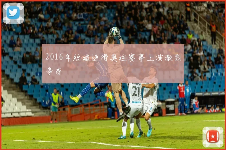 2016年短道速滑奥运赛事上演激烈争夺