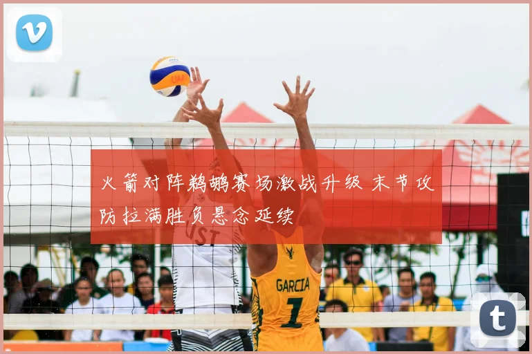 火箭对阵鹈鹕赛场激战升级 末节攻防拉满胜负悬念延续