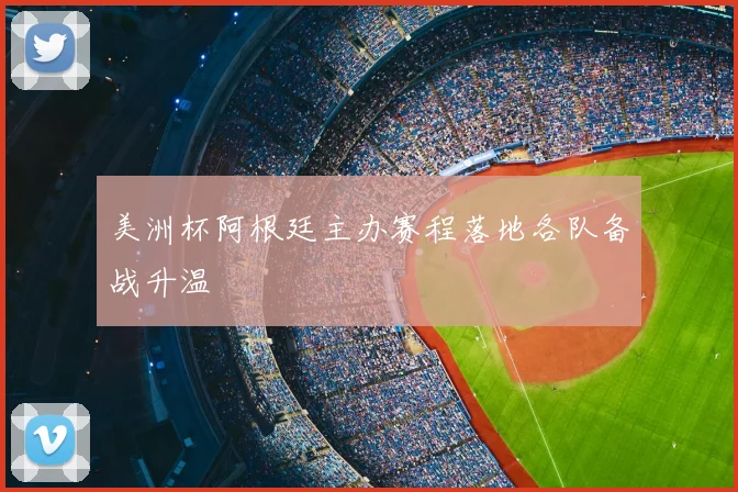 美洲杯阿根廷主办赛程落地各队备战升温