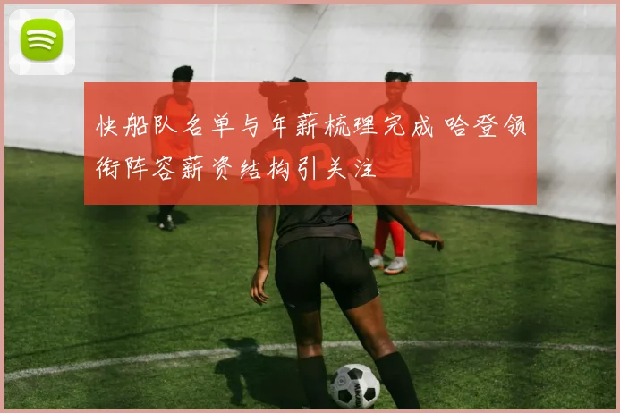 快船队名单与年薪梳理完成 哈登领衔阵容薪资结构引关注