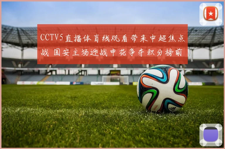 CCTV5直播体育线观看带来中超焦点战 国安主场迎战申花争夺积分榜前列