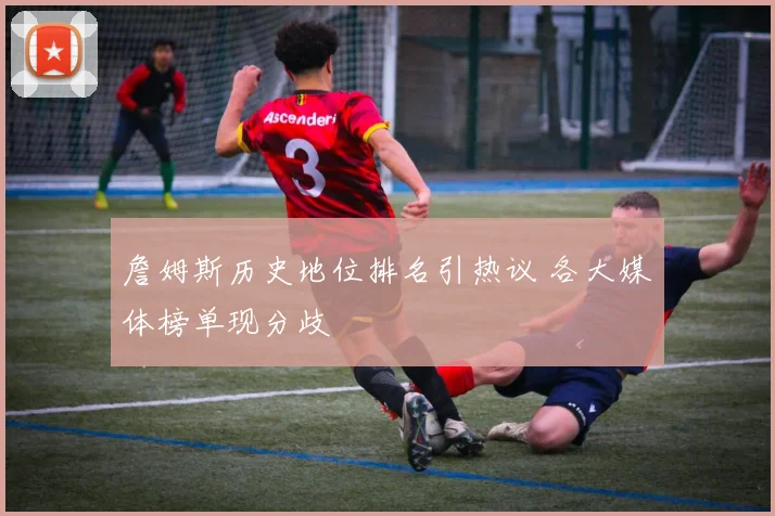 詹姆斯历史地位排名引热议 各大媒体榜单现分歧