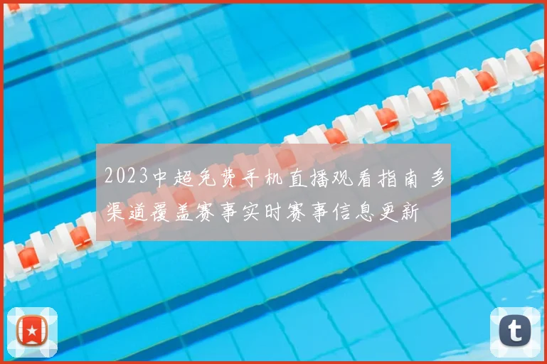2023中超免费手机直播观看指南 多渠道覆盖赛事实时赛事信息更新