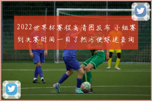 2022世界杯赛程高清图发布 小组赛到决赛时间一目了然方便球迷查询