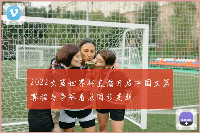 2022女篮世界杯直播开启中国女篮赛程与争冠看点同步更新