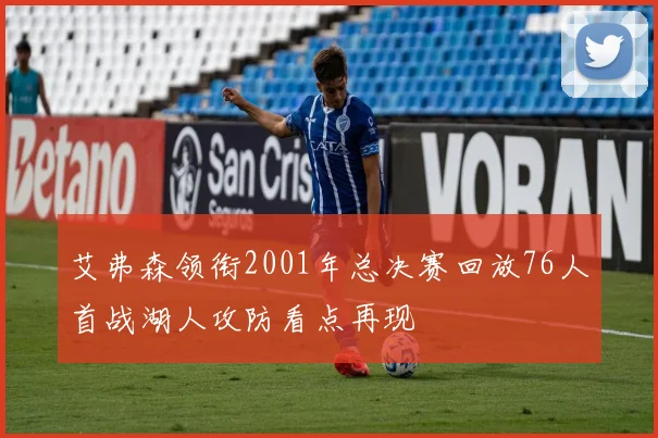 艾弗森领衔2001年总决赛回放76人首战湖人攻防看点再现