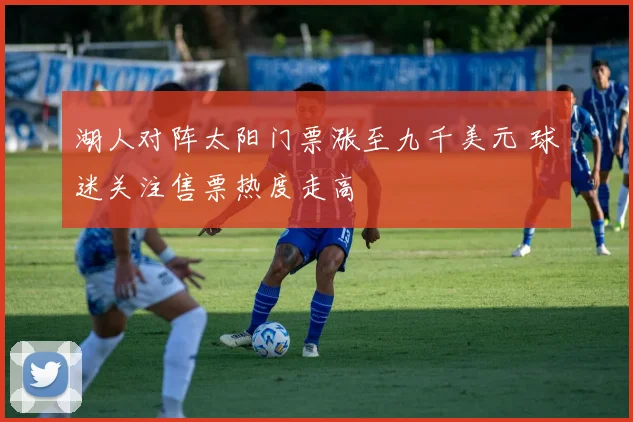 湖人对阵太阳门票涨至九千美元 球迷关注售票热度走高