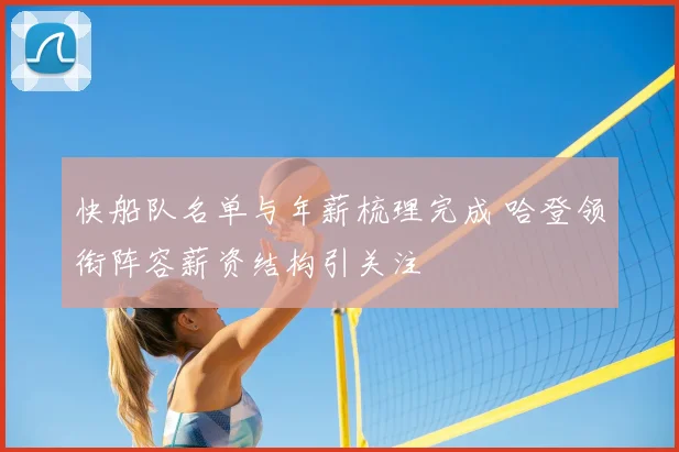 快船队名单与年薪梳理完成 哈登领衔阵容薪资结构引关注