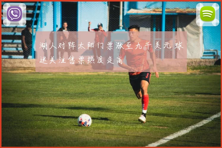 湖人对阵太阳门票涨至九千美元 球迷关注售票热度走高