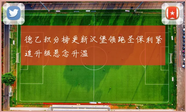 德乙积分榜更新汉堡领跑圣保利紧追升级悬念升温