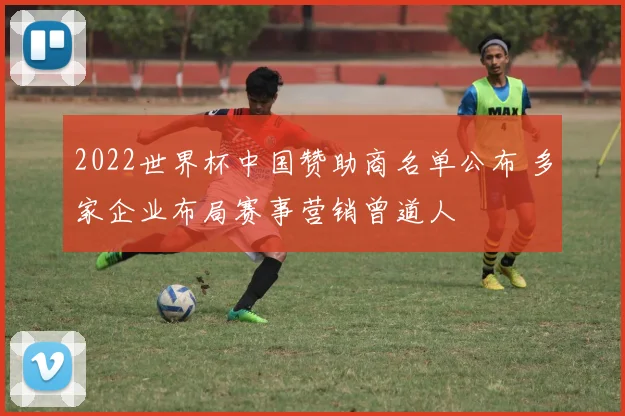 2022世界杯中国赞助商名单公布 多家企业布局赛事营销曾道人