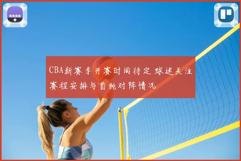 CBA新赛季开赛时间待定 球迷关注赛程安排与首轮对阵情况