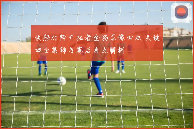 快船对阵开拓者全场录像回放 关键回合集锦与赛后看点解析