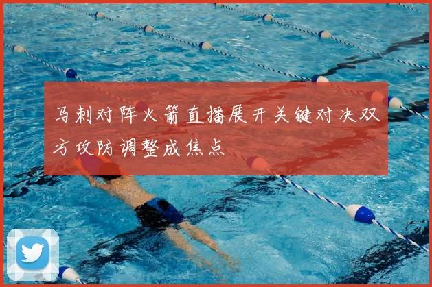 马刺对阵火箭直播展开关键对决双方攻防调整成焦点