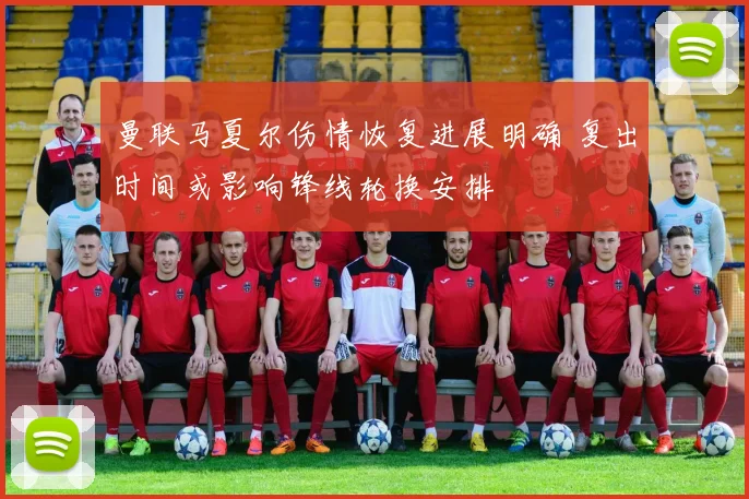 曼联马夏尔伤情恢复进展明确 复出时间或影响锋线轮换安排