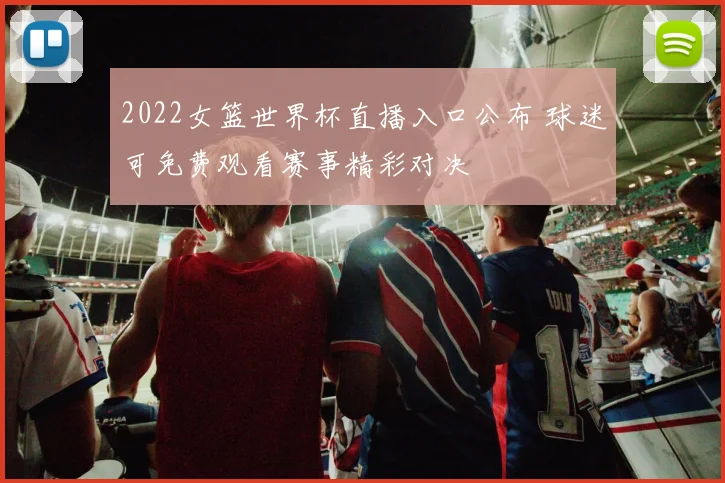 2022女篮世界杯直播入口公布 球迷可免费观看赛事精彩对决