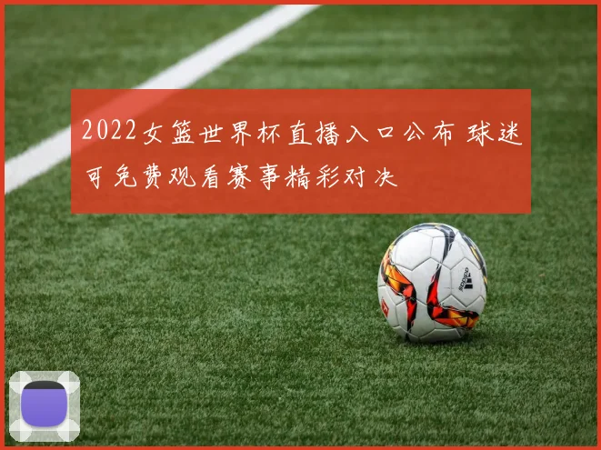 2022女篮世界杯直播入口公布 球迷可免费观看赛事精彩对决