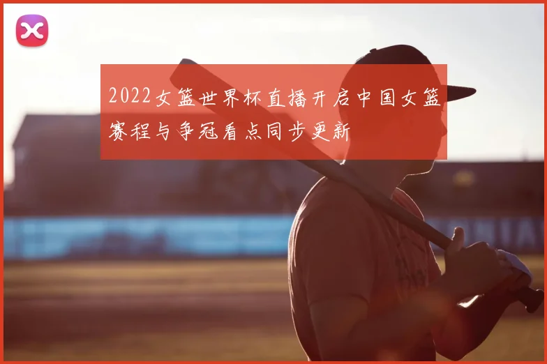 2022女篮世界杯直播开启中国女篮赛程与争冠看点同步更新