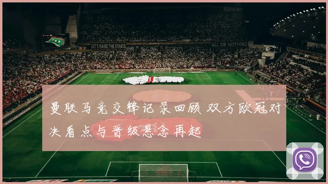 曼联马竞交锋记录回顾 双方欧冠对决看点与晋级悬念再起