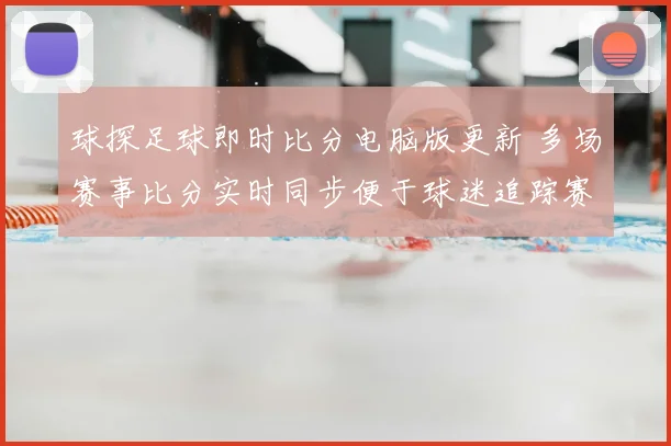 球探足球即时比分电脑版更新 多场赛事比分实时同步便于球迷追踪赛况