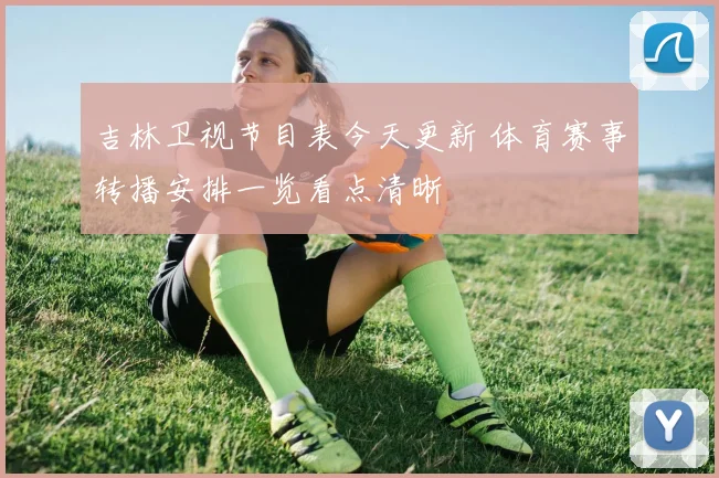 吉林卫视节目表今天更新 体育赛事转播安排一览看点清晰