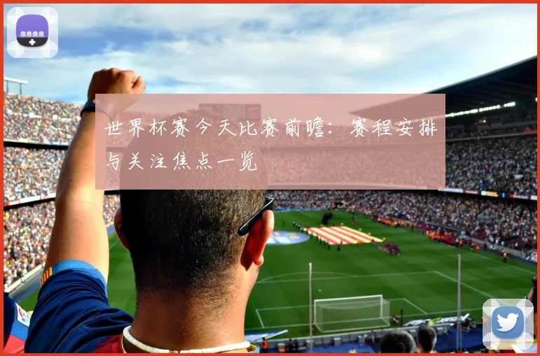 世界杯赛今天比赛前瞻：赛程安排与关注焦点一览