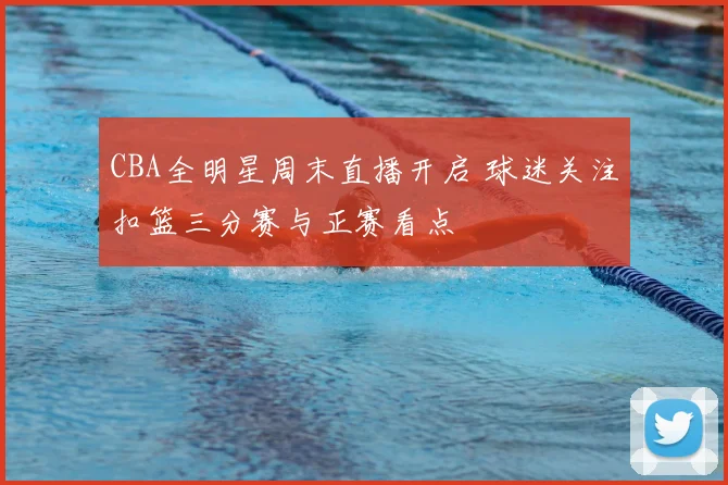 CBA全明星周末直播开启 球迷关注扣篮三分赛与正赛看点
