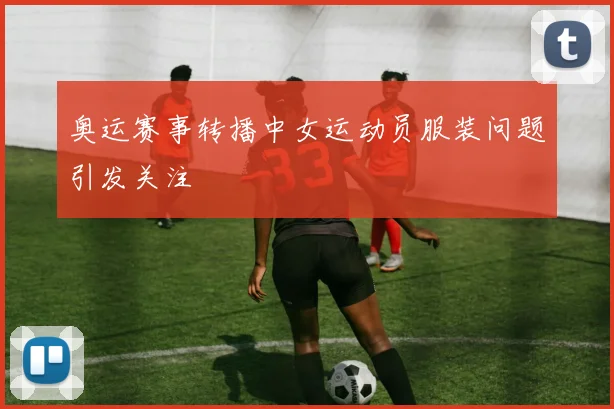 奥运赛事转播中女运动员服装问题引发关注