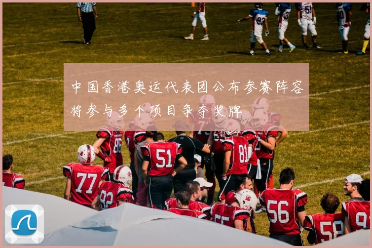 中国香港奥运代表团公布参赛阵容将参与多个项目争夺奖牌