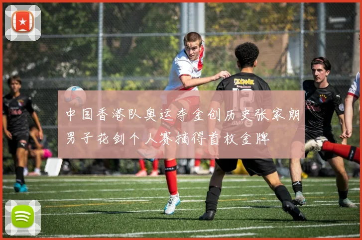 中国香港队奥运夺金创历史张家朗男子花剑个人赛摘得首枚金牌