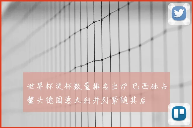 世界杯奖杯数量排名出炉 巴西独占鳌头德国意大利并列紧随其后