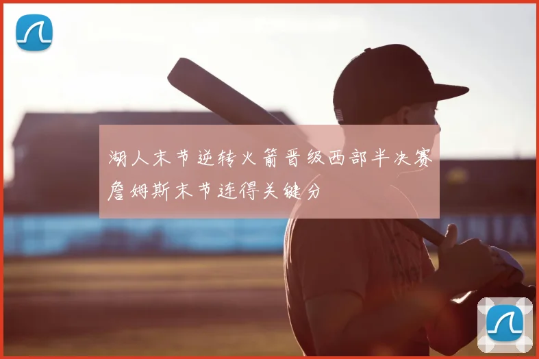 湖人末节逆转火箭晋级西部半决赛詹姆斯末节连得关键分