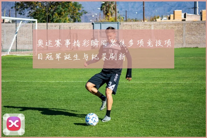 奥运赛事精彩瞬间聚焦多项竞技项目冠军诞生与纪录刷新