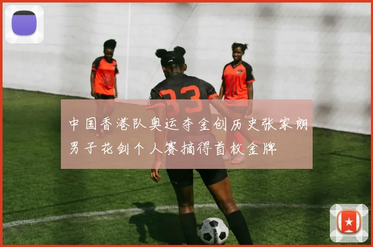 中国香港队奥运夺金创历史张家朗男子花剑个人赛摘得首枚金牌