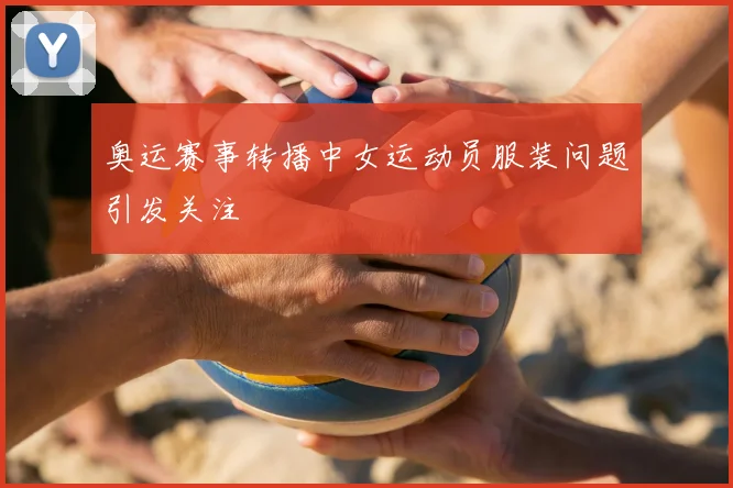 奥运赛事转播中女运动员服装问题引发关注